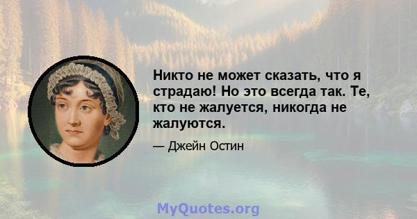 Никто не может сказать, что я страдаю! Но это всегда так. Те, кто не жалуется, никогда не жалуются.