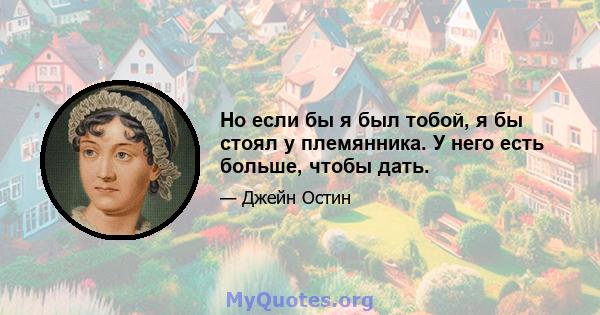 Но если бы я был тобой, я бы стоял у племянника. У него есть больше, чтобы дать.