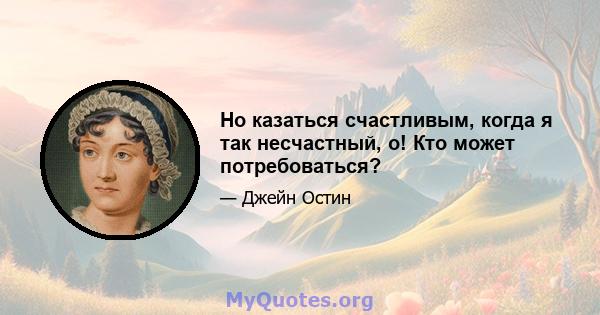 Но казаться счастливым, когда я так несчастный, о! Кто может потребоваться?