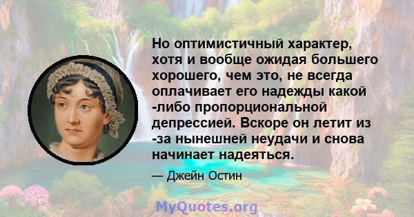 Но оптимистичный характер, хотя и вообще ожидая большего хорошего, чем это, не всегда оплачивает его надежды какой -либо пропорциональной депрессией. Вскоре он летит из -за нынешней неудачи и снова начинает надеяться.