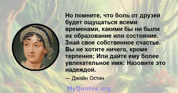 Но помните, что боль от друзей будет ощущаться всеми временами, какими бы ни были их образование или состояние. Знай свое собственное счастье. Вы не хотите ничего, кроме терпения; Или дайте ему более увлекательное имя: