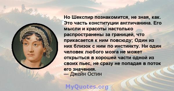 Но Шекспир познакомится, не зная, как. Это часть конституции англичанина. Его мысли и красоты настолько распространены за границей, что прикасается к ним повсюду; Один из них близок с ним по инстинкту. Ни один человек