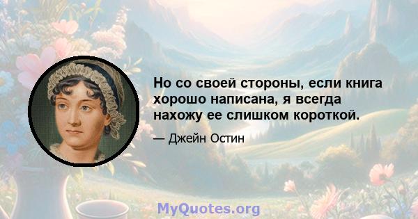 Но со своей стороны, если книга хорошо написана, я всегда нахожу ее слишком короткой.