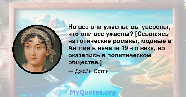 Но все они ужасны, вы уверены, что они все ужасны? [Ссылаясь на готические романы, модные в Англии в начале 19 -го века, но оказались в политическом обществе.]