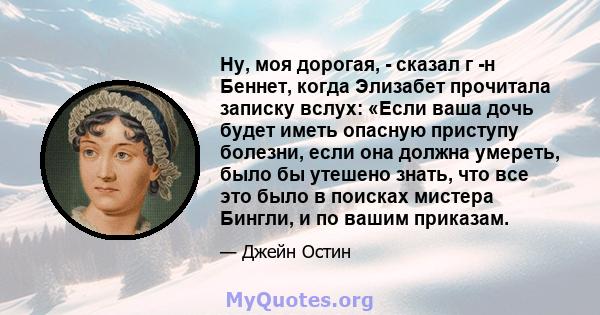 Ну, моя дорогая, - сказал г -н Беннет, когда Элизабет прочитала записку вслух: «Если ваша дочь будет иметь опасную приступу болезни, если она должна умереть, было бы утешено знать, что все это было в поисках мистера