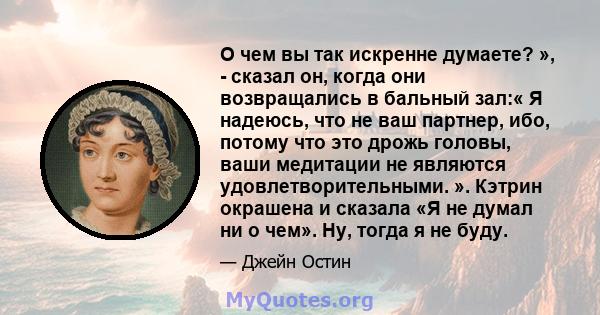 О чем вы так искренне думаете? », - сказал он, когда они возвращались в бальный зал:« Я надеюсь, что не ваш партнер, ибо, потому что это дрожь головы, ваши медитации не являются удовлетворительными. ». Кэтрин окрашена и 