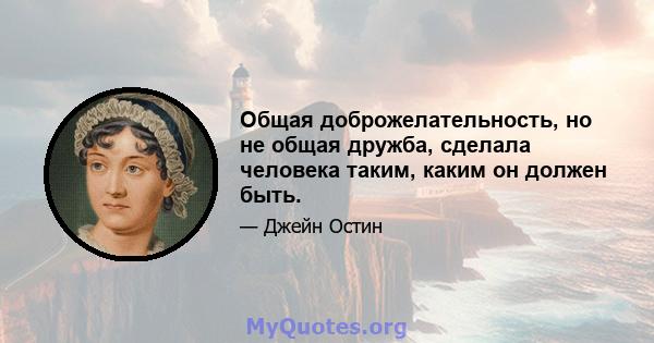 Общая доброжелательность, но не общая дружба, сделала человека таким, каким он должен быть.