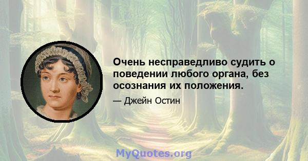 Очень несправедливо судить о поведении любого органа, без осознания их положения.