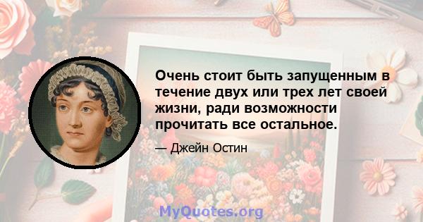 Очень стоит быть запущенным в течение двух или трех лет своей жизни, ради возможности прочитать все остальное.