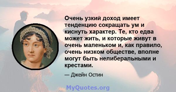 Очень узкий доход имеет тенденцию сокращать ум и киснуть характер. Те, кто едва может жить, и которые живут в очень маленьком и, как правило, очень низком обществе, вполне могут быть нелиберальными и крестами.