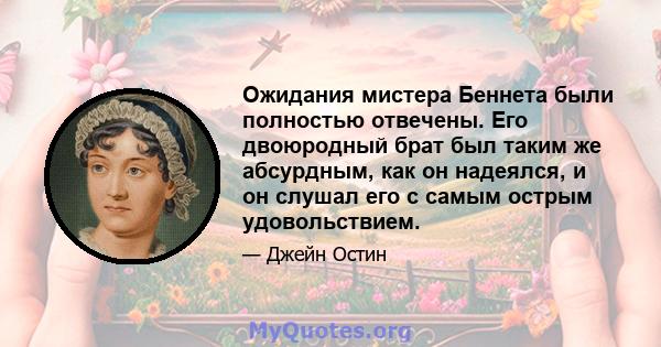 Ожидания мистера Беннета были полностью отвечены. Его двоюродный брат был таким же абсурдным, как он надеялся, и он слушал его с самым острым удовольствием.