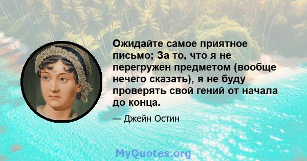 Ожидайте самое приятное письмо; За то, что я не перегружен предметом (вообще нечего сказать), я не буду проверять свой гений от начала до конца.