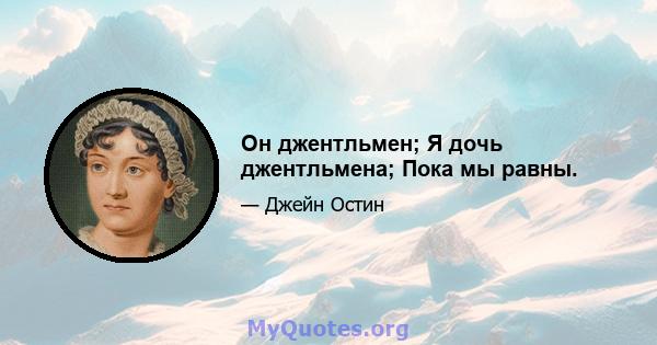 Он джентльмен; Я дочь джентльмена; Пока мы равны.