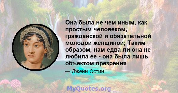 Она была не чем иным, как простым человеком, гражданской и обязательной молодой женщиной; Таким образом, нам едва ли она не любила ее - она ​​была лишь объектом презрения