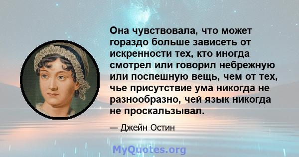 Она чувствовала, что может гораздо больше зависеть от искренности тех, кто иногда смотрел или говорил небрежную или поспешную вещь, чем от тех, чье присутствие ума никогда не разнообразно, чей язык никогда не