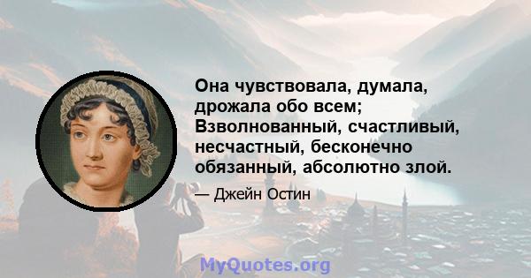 Она чувствовала, думала, дрожала обо всем; Взволнованный, счастливый, несчастный, бесконечно обязанный, абсолютно злой.