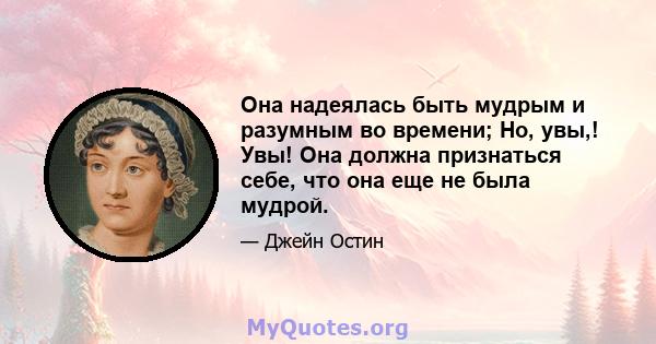 Она надеялась быть мудрым и разумным во времени; Но, увы,! Увы! Она должна признаться себе, что она еще не была мудрой.