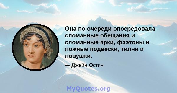 Она по очереди опосредовала сломанные обещания и сломанные арки, фаэтоны и ложные подвески, тилни и ловушки.