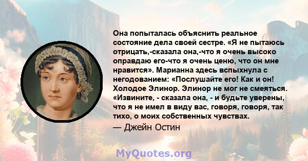 Она попыталась объяснить реальное состояние дела своей сестре. «Я не пытаюсь отрицать,-сказала она,-что я очень высоко оправдаю его-что я очень ценю, что он мне нравится». Марианна здесь вспыхнула с негодованием: