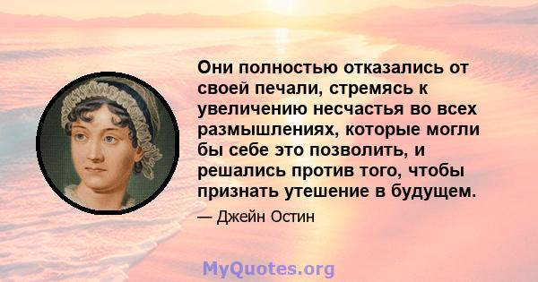 Они полностью отказались от своей печали, стремясь к увеличению несчастья во всех размышлениях, которые могли бы себе это позволить, и решались против того, чтобы признать утешение в будущем.