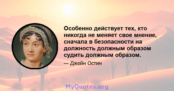 Особенно действует тех, кто никогда не меняет свое мнение, сначала в безопасности на должность должным образом судить должным образом.