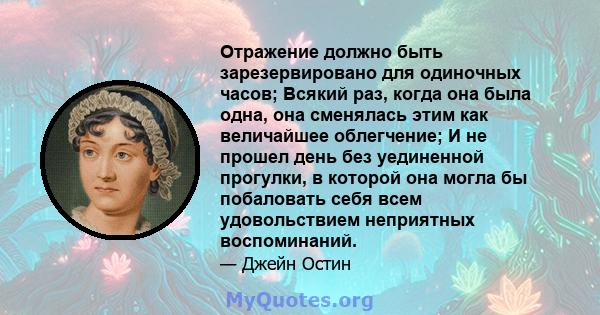 Отражение должно быть зарезервировано для одиночных часов; Всякий раз, когда она была одна, она сменялась этим как величайшее облегчение; И не прошел день без уединенной прогулки, в которой она могла бы побаловать себя