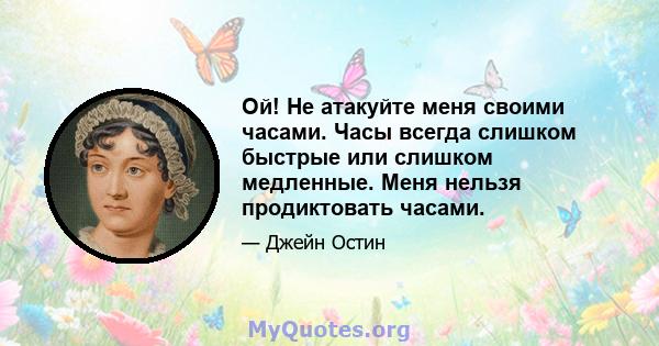 Ой! Не атакуйте меня своими часами. Часы всегда слишком быстрые или слишком медленные. Меня нельзя продиктовать часами.