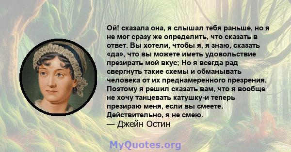 Ой! сказала она, я слышал тебя раньше, но я не мог сразу же определить, что сказать в ответ. Вы хотели, чтобы я, я знаю, сказать «да», что вы можете иметь удовольствие презирать мой вкус; Но я всегда рад свергнуть такие 