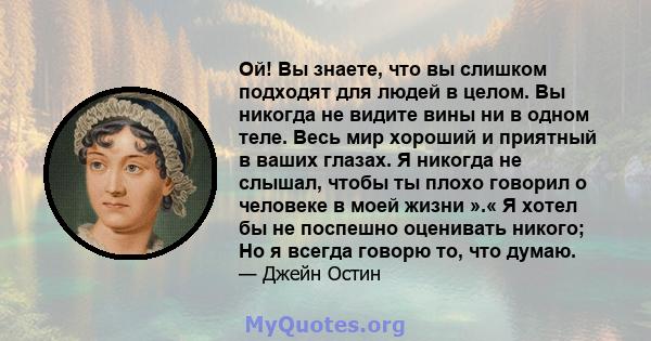 Ой! Вы знаете, что вы слишком подходят для людей в целом. Вы никогда не видите вины ни в одном теле. Весь мир хороший и приятный в ваших глазах. Я никогда не слышал, чтобы ты плохо говорил о человеке в моей жизни ».« Я