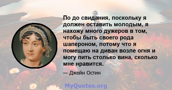 По до свидания, поскольку я должен оставить молодым, я нахожу много дужеров в том, чтобы быть своего рода шапероном, потому что я помещаю на диван возле огня и могу пить столько вина, сколько мне нравится.