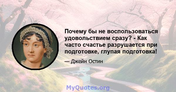 Почему бы не воспользоваться удовольствием сразу? - Как часто счастье разрушается при подготовке, глупая подготовка!