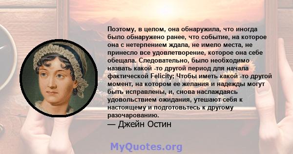 Поэтому, в целом, она обнаружила, что иногда было обнаружено ранее, что событие, на которое она с нетерпением ждала, не имело места, не принесло все удовлетворение, которое она себе обещала. Следовательно, было