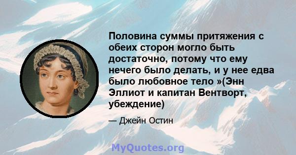 Половина суммы притяжения с обеих сторон могло быть достаточно, потому что ему нечего было делать, и у нее едва было любовное тело »(Энн Эллиот и капитан Вентворт, убеждение)