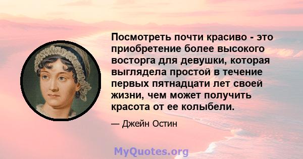 Посмотреть почти красиво - это приобретение более высокого восторга для девушки, которая выглядела простой в течение первых пятнадцати лет своей жизни, чем может получить красота от ее колыбели.