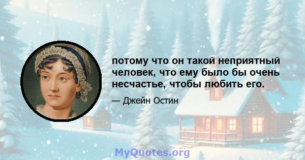 потому что он такой неприятный человек, что ему было бы очень несчастье, чтобы любить его.