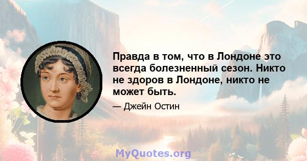 Правда в том, что в Лондоне это всегда болезненный сезон. Никто не здоров в Лондоне, никто не может быть.