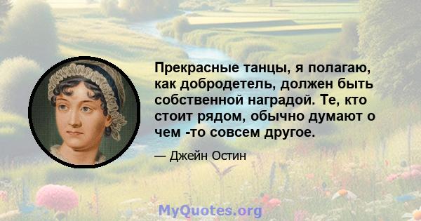 Прекрасные танцы, я полагаю, как добродетель, должен быть собственной наградой. Те, кто стоит рядом, обычно думают о чем -то совсем другое.