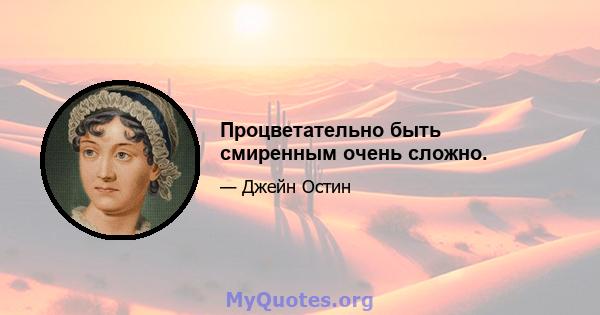 Процветательно быть смиренным очень сложно.