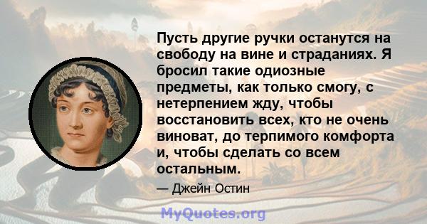 Пусть другие ручки останутся на свободу на вине и страданиях. Я бросил такие одиозные предметы, как только смогу, с нетерпением жду, чтобы восстановить всех, кто не очень виноват, до терпимого комфорта и, чтобы сделать