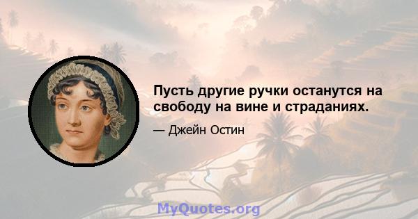 Пусть другие ручки останутся на свободу на вине и страданиях.