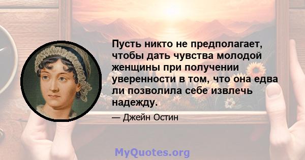 Пусть никто не предполагает, чтобы дать чувства молодой женщины при получении уверенности в том, что она едва ли позволила себе извлечь надежду.