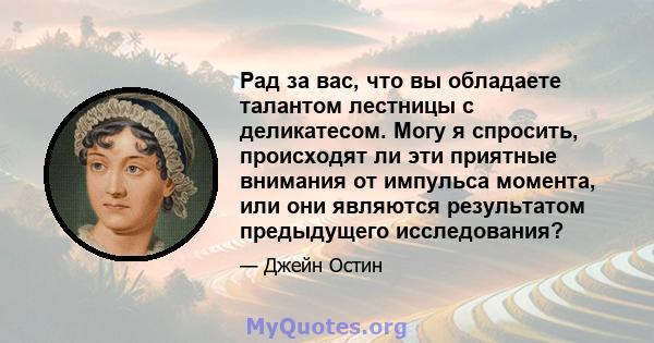 Рад за вас, что вы обладаете талантом лестницы с деликатесом. Могу я спросить, происходят ли эти приятные внимания от импульса момента, или они являются результатом предыдущего исследования?