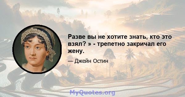 Разве вы не хотите знать, кто это взял? » - трепетно ​​закричал его жену.