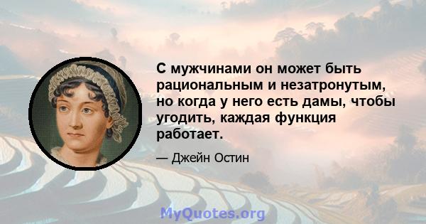 С мужчинами он может быть рациональным и незатронутым, но когда у него есть дамы, чтобы угодить, каждая функция работает.