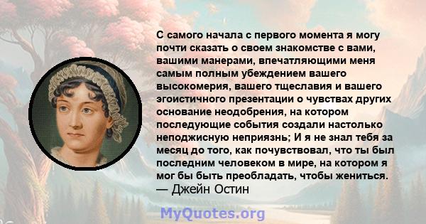 С самого начала с первого момента я могу почти сказать о своем знакомстве с вами, вашими манерами, впечатляющими меня самым полным убеждением вашего высокомерия, вашего тщеславия и вашего эгоистичного презентации о