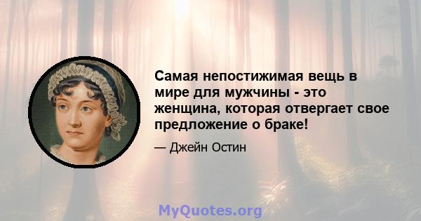 Самая непостижимая вещь в мире для мужчины - это женщина, которая отвергает свое предложение о браке!