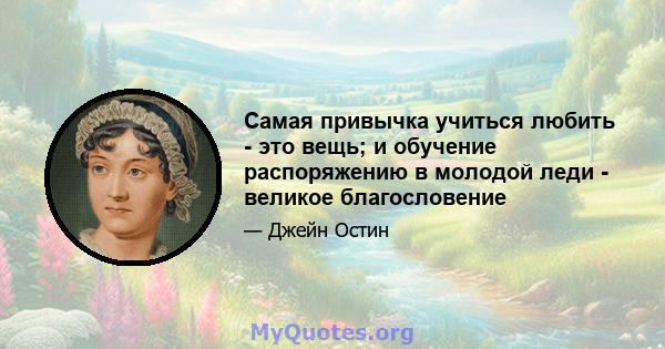 Самая привычка учиться любить - это вещь; и обучение распоряжению в молодой леди - великое благословение