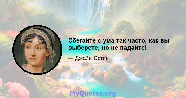 Сбегайте с ума так часто, как вы выберете, но не падайте!