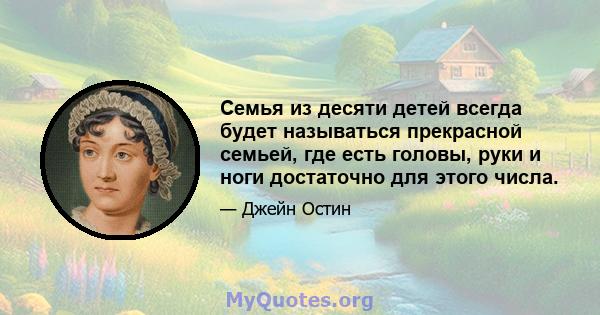 Семья из десяти детей всегда будет называться прекрасной семьей, где есть головы, руки и ноги достаточно для этого числа.