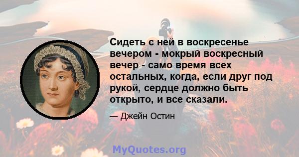 Сидеть с ней в воскресенье вечером - мокрый воскресный вечер - само время всех остальных, когда, если друг под рукой, сердце должно быть открыто, и все сказали.